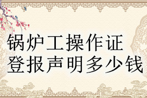 鍋爐工操作證登報(bào)掛失多少錢