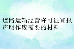 道路運(yùn)輸經(jīng)營(yíng)許可證登報(bào)聲明作廢需要的材料