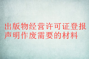 出版物經(jīng)營(yíng)許可證登報(bào)聲明作廢需要的材料