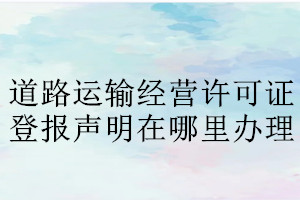 道路運(yùn)輸經(jīng)營許可證登報聲明在哪里辦理