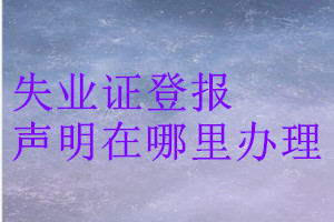 失業(yè)證登報(bào)聲明在哪里辦理