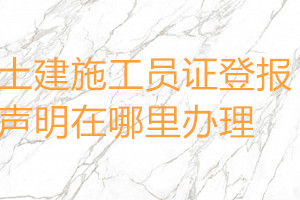 土建施工員證登報聲明在哪里辦理