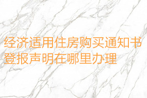 經(jīng)濟(jì)適用住房購買通知書登報聲明在哪里辦理