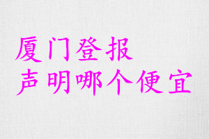 廈門登報(bào)聲明哪個(gè)便宜