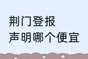 荊門(mén)登報(bào)聲明哪個(gè)便宜