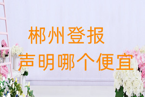 郴州登報(bào)聲明哪個(gè)便宜