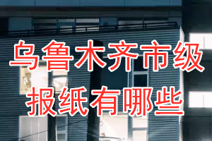 烏魯木齊市級(jí)報(bào)紙有哪些