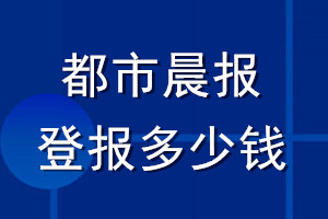 都市晨報(bào)登報(bào)多少錢_都市晨報(bào)登報(bào)掛失費(fèi)用