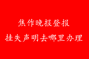 焦作晚報登報掛失聲明去哪里辦理