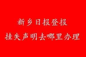 新鄉(xiāng)日?qǐng)?bào)登報(bào)掛失聲明去哪里辦理
