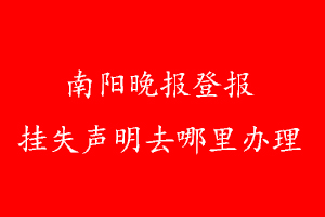 南陽晚報登報掛失聲明去哪里辦理