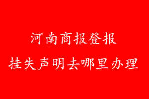 河南商報登報掛失聲明去哪里辦理