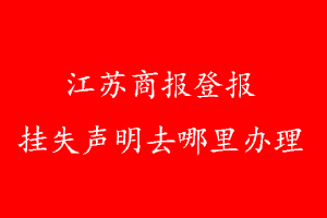 江蘇商報(bào)登報(bào)掛失聲明去哪里辦理